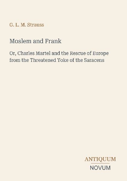 Moslem and Frank: Or, Charles Martel and the Rescue of Europe from the Threatened Yoke of the Saracens