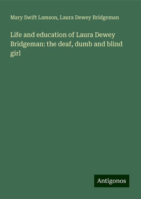 Life and education of Laura Dewey Bridgeman: the deaf, dumb and blind girl