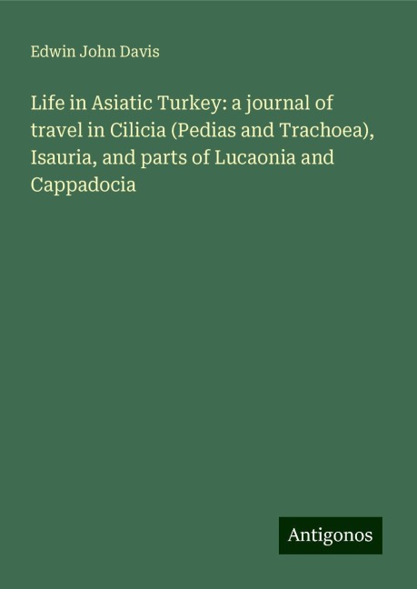 Life in Asiatic Turkey: a journal of travel in Cilicia (Pedias and Trachoea), Isauria, and parts of Lucaonia and Cappadocia