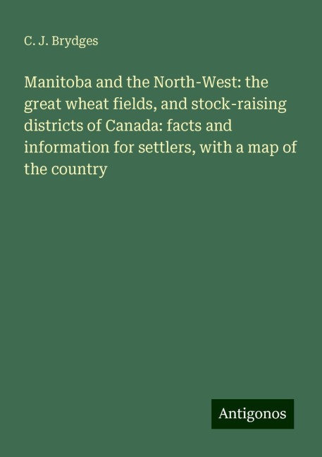 Manitoba and the North-West: the great wheat fields, and stock-raising districts of Canada: facts and information for settlers, with a map of the country
