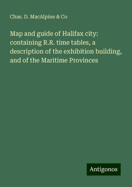 Map and guide of Halifax city: containing R.R. time tables, a description of the exhibition building, and of the Maritime Provinces