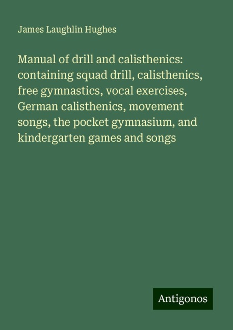 Manual of drill and calisthenics: containing squad drill, calisthenics, free gymnastics, vocal exercises, German calisthenics, movement songs, the pocket gymnasium, and kindergarten games and songs