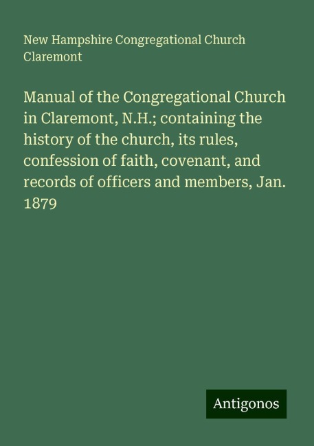 Manual of the Congregational Church in Claremont, N.H.; containing the history of the church, its rules, confession of faith, covenant, and records of officers and members, Jan. 1879