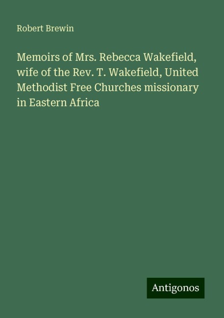 Memoirs of Mrs. Rebecca Wakefield, wife of the Rev. T. Wakefield, United Methodist Free Churches missionary in Eastern Africa