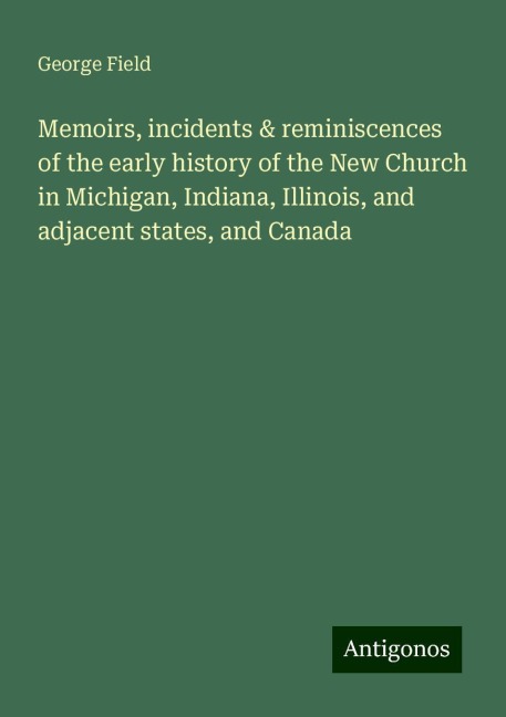 Memoirs, incidents & reminiscences of the early history of the New Church in Michigan, Indiana, Illinois, and adjacent states, and Canada