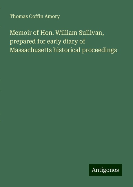 Memoir of Hon. William Sullivan, prepared for early diary of Massachusetts historical proceedings