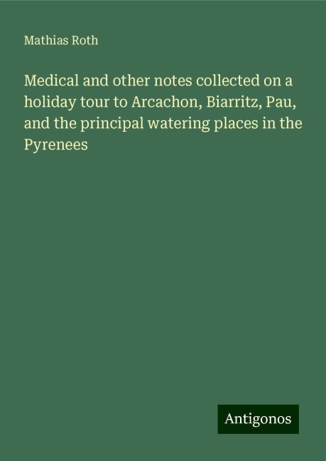 Medical and other notes collected on a holiday tour to Arcachon, Biarritz, Pau, and the principal watering places in the Pyrenees