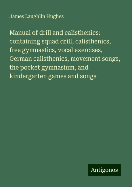 Manual of drill and calisthenics: containing squad drill, calisthenics, free gymnastics, vocal exercises, German calisthenics, movement songs, the pocket gymnasium, and kindergarten games and songs