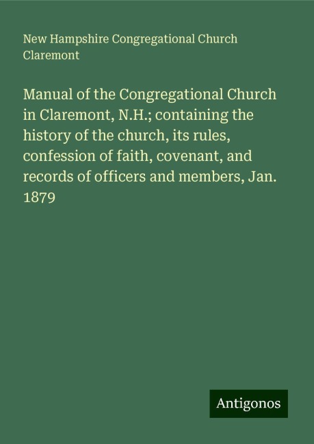 Manual of the Congregational Church in Claremont, N.H.; containing the history of the church, its rules, confession of faith, covenant, and records of officers and members, Jan. 1879