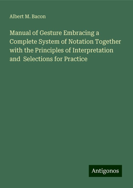 Manual of Gesture Embracing a Complete System of Notation Together with the Principles of Interpretation and  Selections for Practice