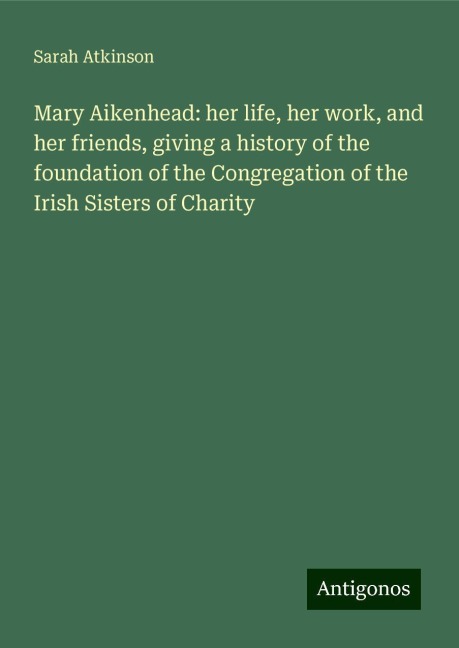 Mary Aikenhead: her life, her work, and her friends, giving a history of the foundation of the Congregation of the Irish Sisters of Charity