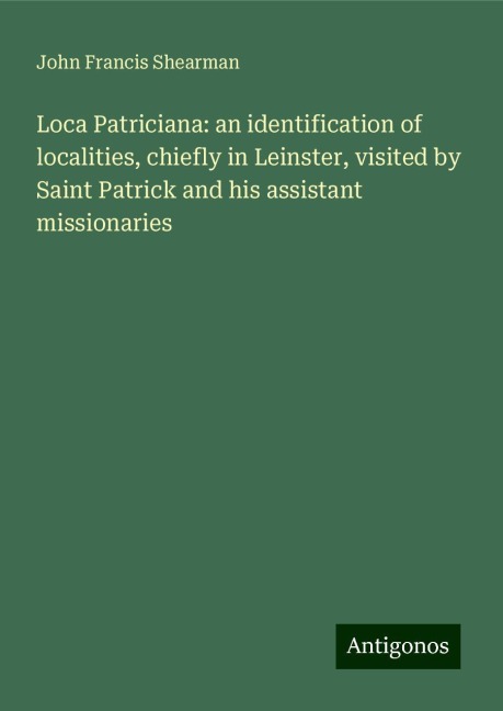 Loca Patriciana: an identification of localities, chiefly in Leinster, visited by Saint Patrick and his assistant missionaries