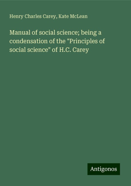 Manual of social science; being a condensation of the Principles of social science of H.C. Carey