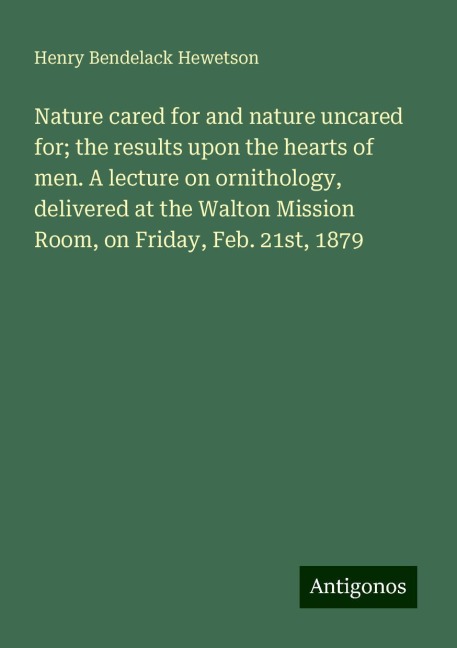 Nature cared for and nature uncared for; the results upon the hearts of men. A lecture on ornithology, delivered at the Walton Mission Room, on Friday, Feb. 21st, 1879