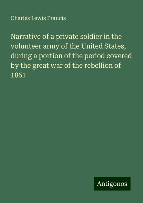 Narrative of a private soldier in the volunteer army of the United States, during a portion of the period covered by the great war of the rebellion of 1861