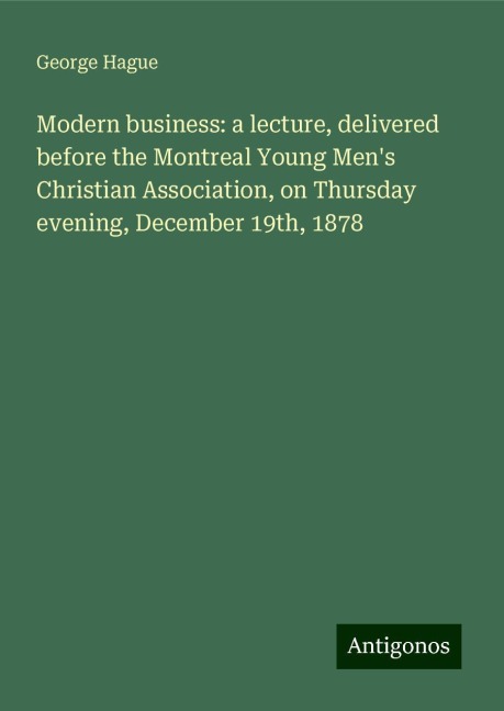 Modern business: a lecture, delivered before the Montreal Young Mens Christian Association, on Thursday evening, December 19th, 1878
