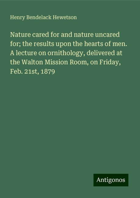Nature cared for and nature uncared for; the results upon the hearts of men. A lecture on ornithology, delivered at the Walton Mission Room, on Friday, Feb. 21st, 1879