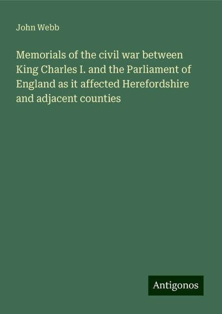 Memorials of the civil war between King Charles I. and the Parliament of England as it affected Herefordshire and adjacent counties
