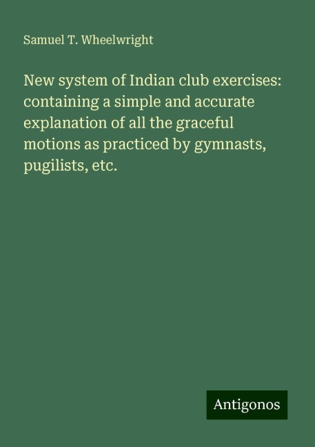 New system of Indian club exercises: containing a simple and accurate explanation of all the graceful motions as practiced by gymnasts, pugilists, etc.