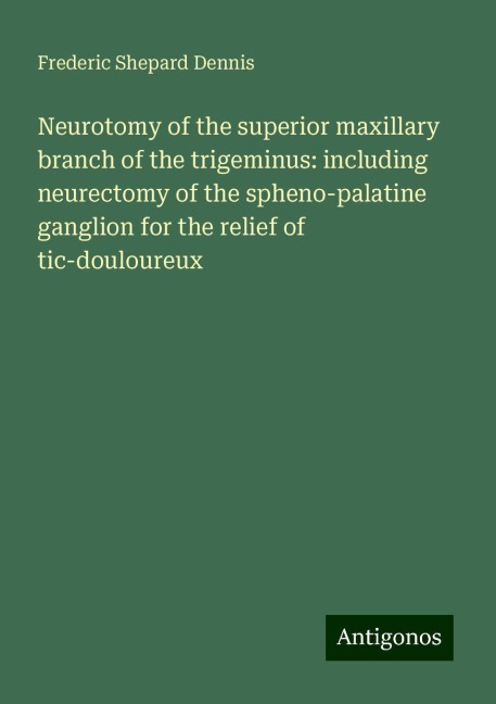Neurotomy of the superior maxillary branch of the trigeminus: including neurectomy of the spheno-palatine ganglion for the relief of tic-douloureux