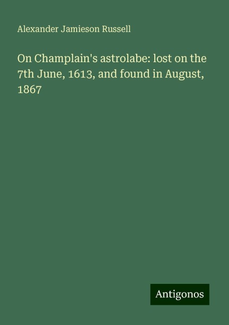 On Champlains astrolabe: lost on the 7th June, 1613, and found in August, 1867