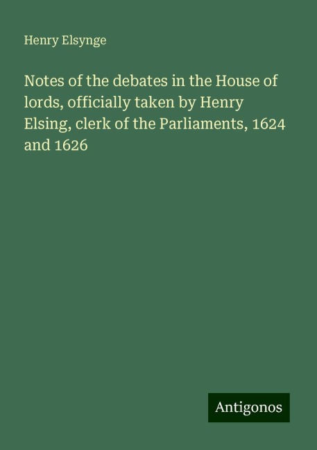 Notes of the debates in the House of lords, officially taken by Henry Elsing, clerk of the Parliaments, 1624 and 1626
