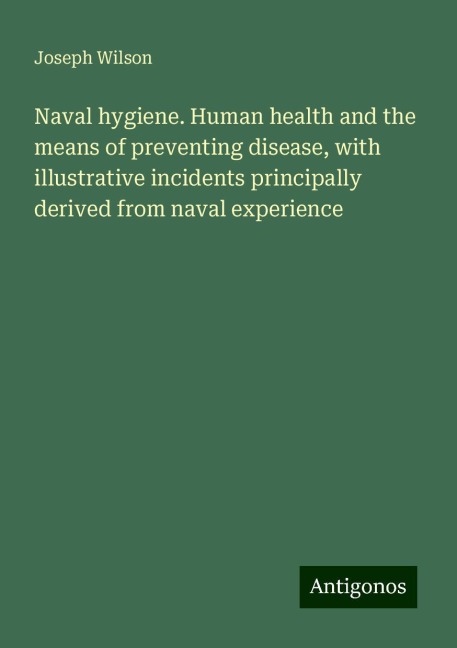Naval hygiene. Human health and the means of preventing disease, with illustrative incidents principally derived from naval experience