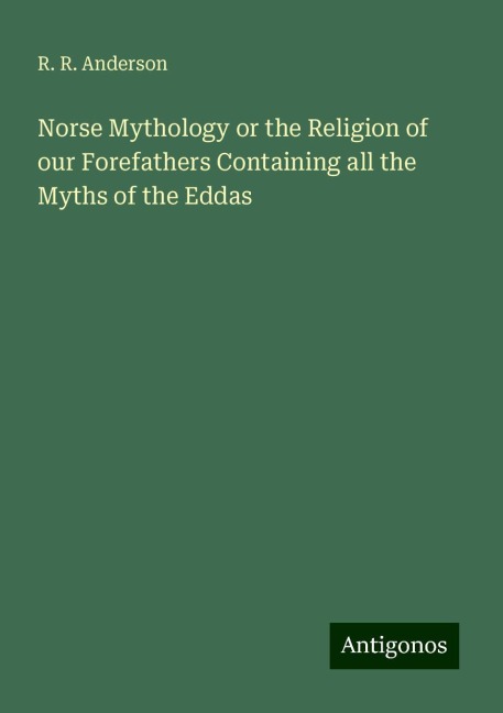 Norse Mythology or the Religion of our Forefathers Containing all the Myths of the Eddas