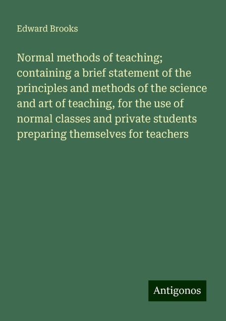 Normal methods of teaching; containing a brief statement of the principles and methods of the science and art of teaching, for the use of normal classes and private students preparing themselves for teachers