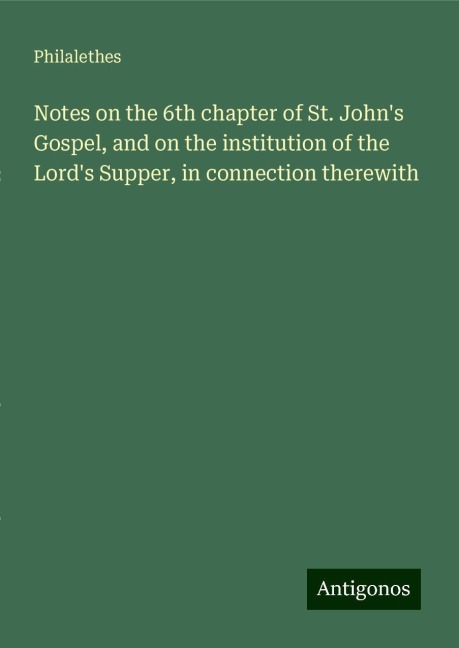 Notes on the 6th chapter of St. Johns Gospel, and on the institution of the Lords Supper, in connection therewith