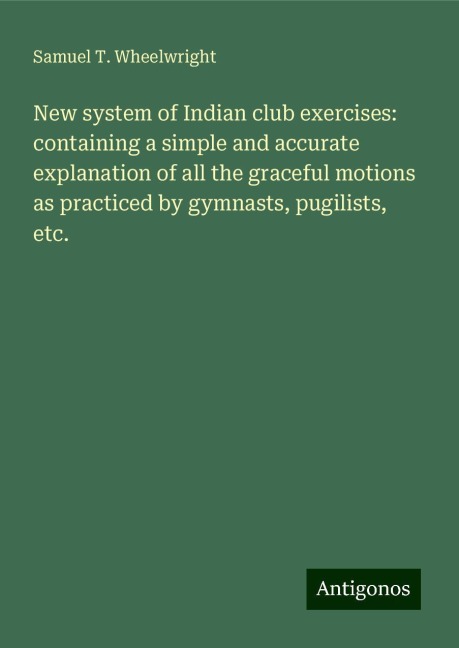 New system of Indian club exercises: containing a simple and accurate explanation of all the graceful motions as practiced by gymnasts, pugilists, etc.
