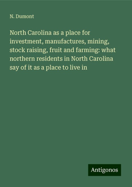 North Carolina as a place for investment, manufactures, mining, stock raising, fruit and farming: what northern residents in North Carolina say of it as a place to live in