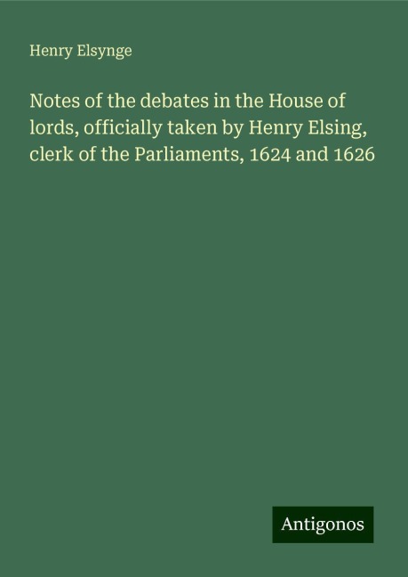 Notes of the debates in the House of lords, officially taken by Henry Elsing, clerk of the Parliaments, 1624 and 1626