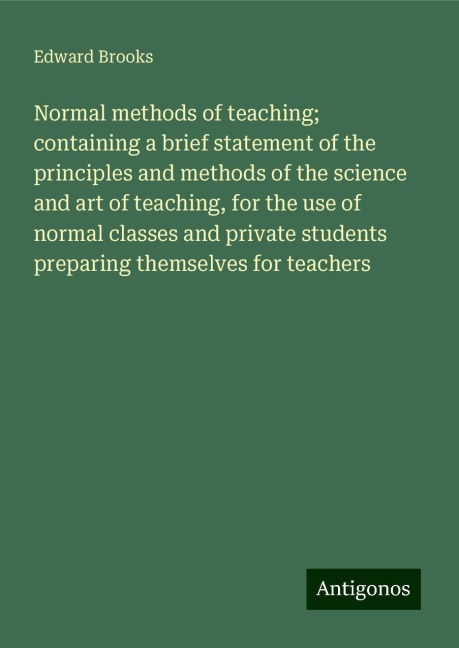 Normal methods of teaching; containing a brief statement of the principles and methods of the science and art of teaching, for the use of normal classes and private students preparing themselves for teachers