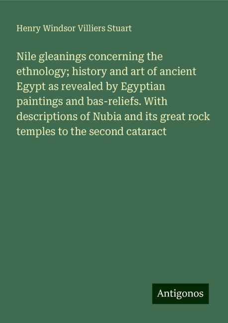 Nile gleanings concerning the ethnology; history and art of ancient Egypt as revealed by Egyptian paintings and bas-reliefs. With descriptions of Nubia and its great rock temples to the second cataract