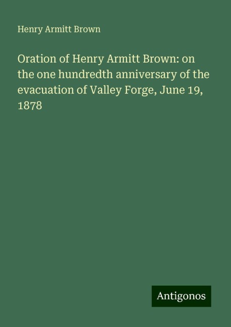 Oration of Henry Armitt Brown: on the one hundredth anniversary of the evacuation of Valley Forge, June 19, 1878