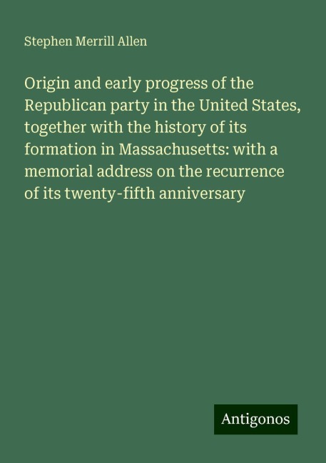 Origin and early progress of the Republican party in the United States, together with the history of its formation in Massachusetts: with a memorial address on the recurrence of its twenty-fifth anniversary