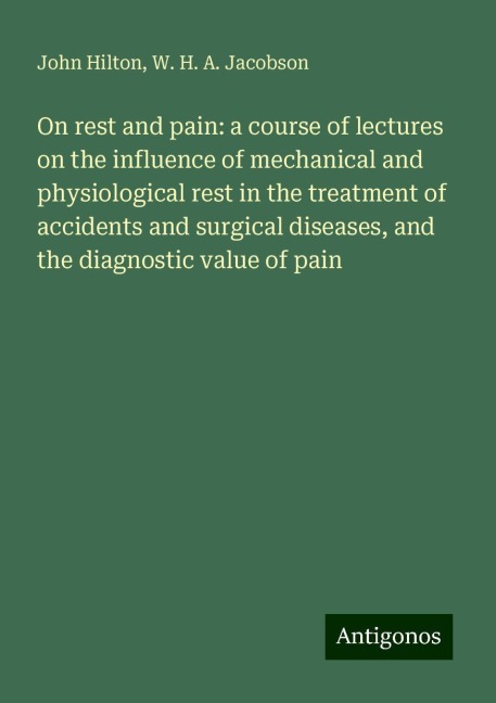 On rest and pain: a course of lectures on the influence of mechanical and physiological rest in the treatment of accidents and surgical diseases, and the diagnostic value of pain