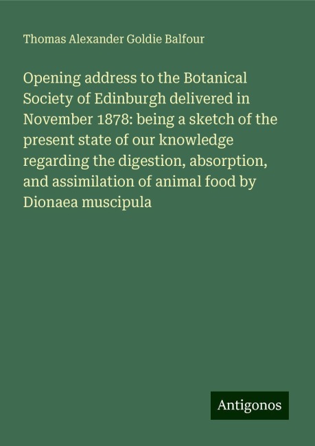 Opening address to the Botanical Society of Edinburgh delivered in November 1878: being a sketch of the present state of our knowledge regarding the digestion, absorption, and assimilation of animal food by Dionaea muscipula