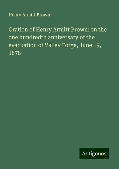 Oration of Henry Armitt Brown: on the one hundredth anniversary of the evacuation of Valley Forge, June 19, 1878