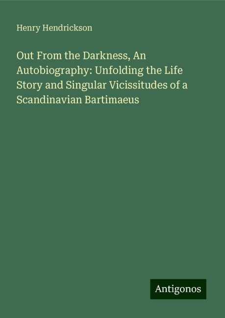 Out From the Darkness, An Autobiography: Unfolding the Life Story and Singular Vicissitudes of a Scandinavian Bartimaeus