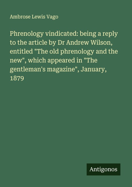 Phrenology vindicated: being a reply to the article by Dr Andrew Wilson, entitled The old phrenology and the new, which appeared in The gentlemans magazine, January, 1879