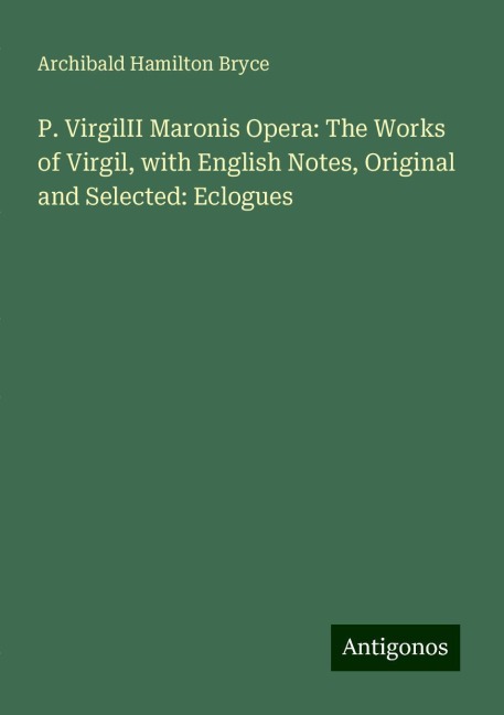 P. VirgilII Maronis Opera: The Works of Virgil, with English Notes, Original and Selected: Eclogues