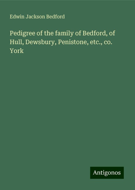 Pedigree of the family of Bedford, of Hull, Dewsbury, Penistone, etc., co. York
