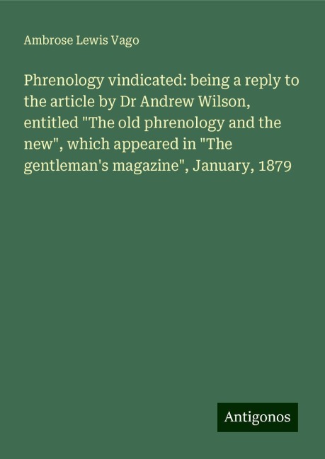 Phrenology vindicated: being a reply to the article by Dr Andrew Wilson, entitled The old phrenology and the new, which appeared in The gentlemans magazine, January, 1879
