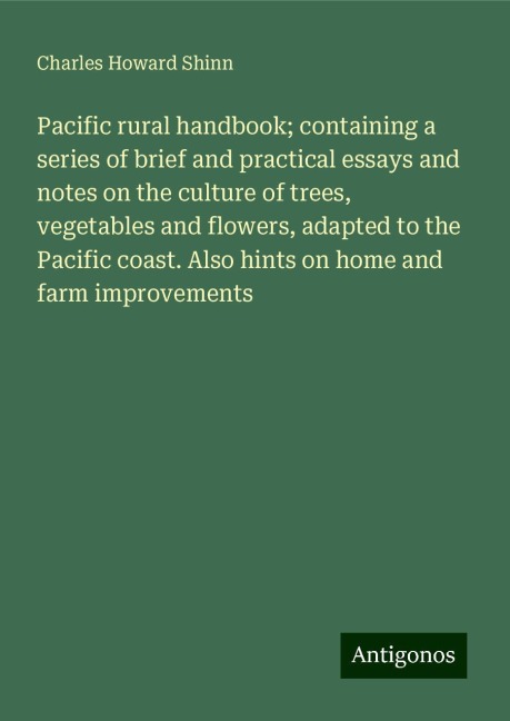 Pacific rural handbook; containing a series of brief and practical essays and notes on the culture of trees, vegetables and flowers, adapted to the Pacific coast. Also hints on home and farm improvements