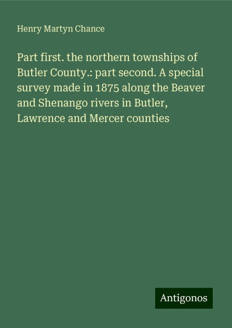 Part first. the northern townships of Butler County.: part second. A special survey made in 1875 along the Beaver and Shenango rivers in Butler, Lawrence and Mercer counties