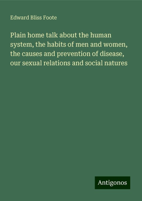 Plain home talk about the human system, the habits of men and women, the causes and prevention of disease, our sexual relations and social natures