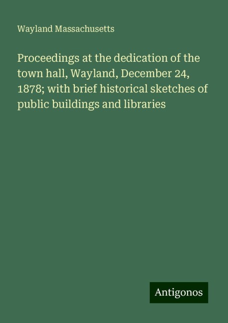 Proceedings at the dedication of the town hall, Wayland, December 24, 1878; with brief historical sketches of public buildings and libraries