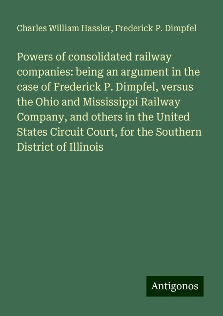 Powers of consolidated railway companies: being an argument in the case of Frederick P. Dimpfel, versus the Ohio and Mississippi Railway Company, and others in the United States Circuit Court, for the Southern District of Illinois